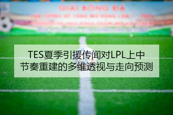 TES夏季引援传闻对LPL上中节奏重建的多维透视与走向预测