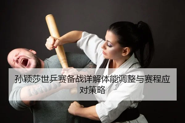 孙颖莎世乒赛备战详解体能调整与赛程应对策略
